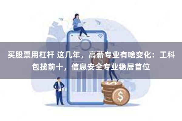 买股票用杠杆 这几年，高薪专业有啥变化：工科包揽前十，信息安全专业稳居首位