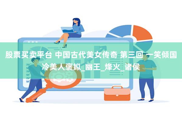 股票买卖平台 中国古代美女传奇 第三回 一笑倾国冷美人褒姒_幽王_烽火_诸侯
