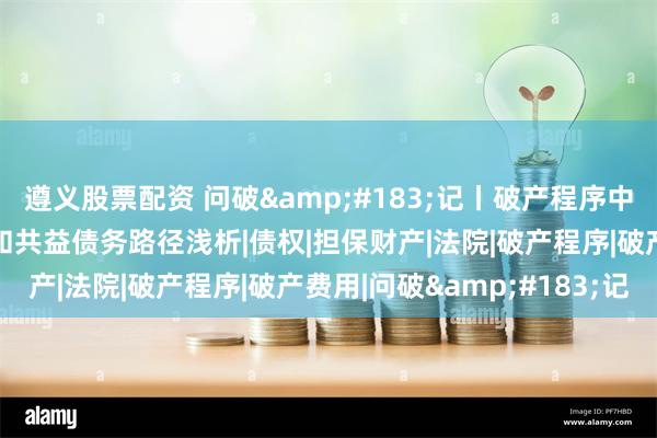 遵义股票配资 问破&#183;记丨破产程序中担保财产清偿破产费用和共益债务路径浅析|债权|担保财产|法院|破产程序|破产费用|问破&#183;记