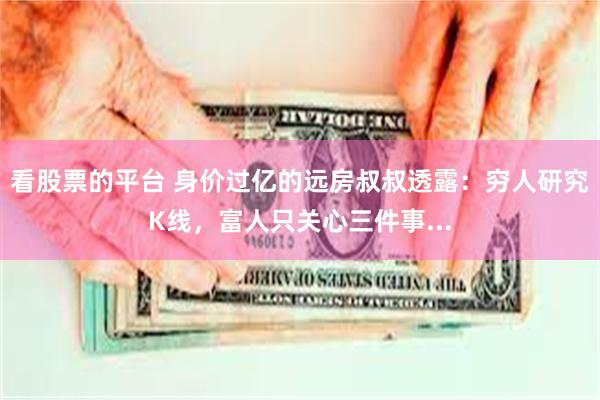 看股票的平台 身价过亿的远房叔叔透露：穷人研究K线，富人只关心三件事...