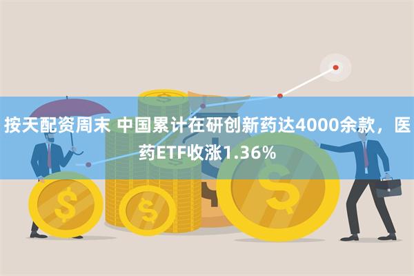 按天配资周末 中国累计在研创新药达4000余款，医药ETF收涨1.36%