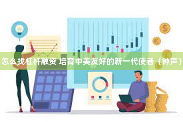 怎么找杠杆融资 培育中美友好的新一代使者（钟声）