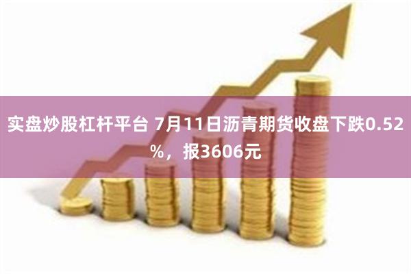 实盘炒股杠杆平台 7月11日沥青期货收盘下跌0.52%，报3606元