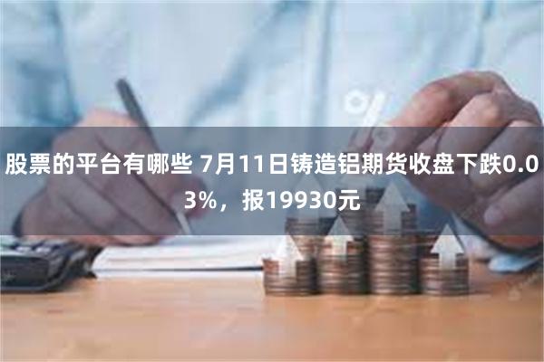 股票的平台有哪些 7月11日铸造铝期货收盘下跌0.03%，报19930元