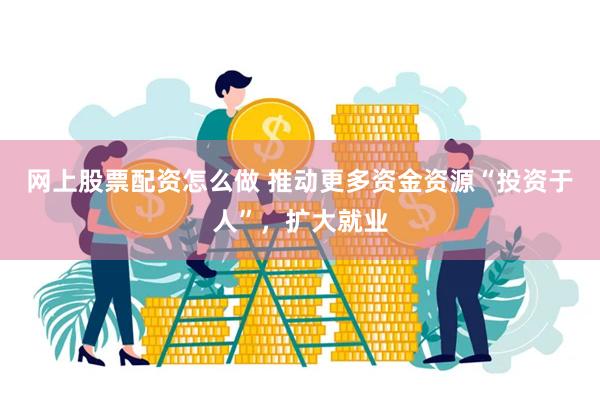 网上股票配资怎么做 推动更多资金资源“投资于人”，扩大就业