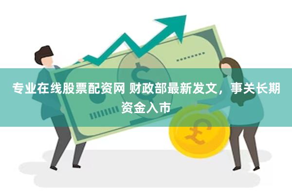 专业在线股票配资网 财政部最新发文，事关长期资金入市
