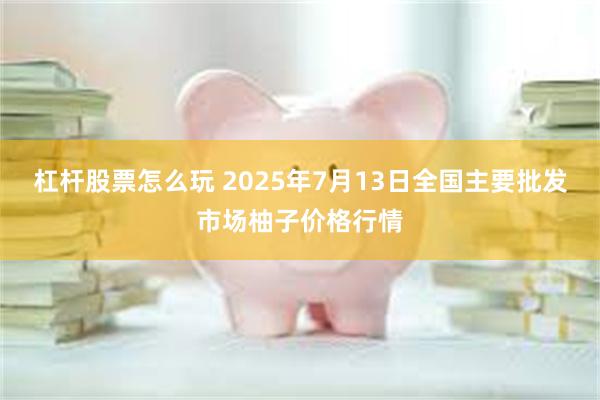 杠杆股票怎么玩 2025年7月13日全国主要批发市场柚子价格行情