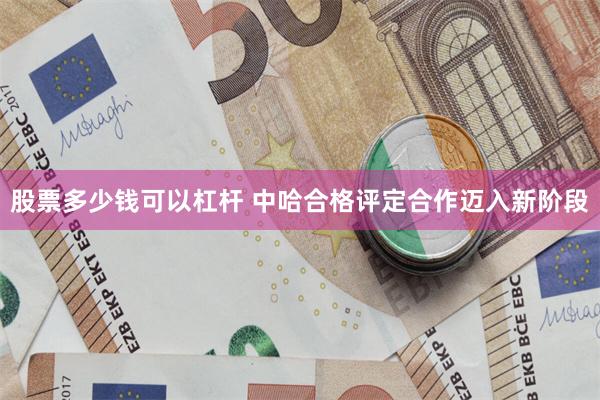 股票多少钱可以杠杆 中哈合格评定合作迈入新阶段