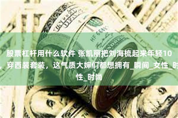 股票杠杆用什么软件 张凯丽把刘海梳起来年轻10岁，穿西装套装，这气质大婶们都想拥有_瞬间_女性_时尚