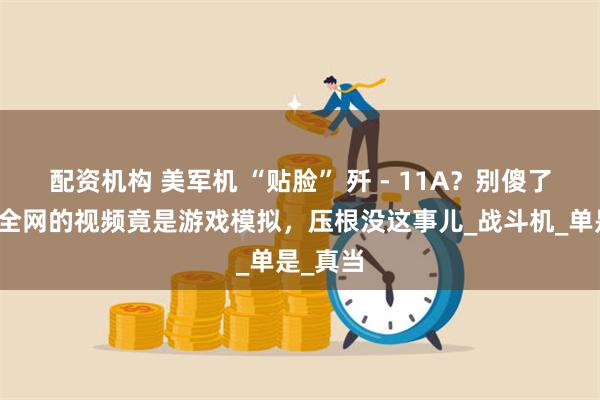 配资机构 美军机 “贴脸” 歼 - 11A？别傻了！火遍全网的视频竟是游戏模拟，压根没这事儿_战斗机_单是_真当