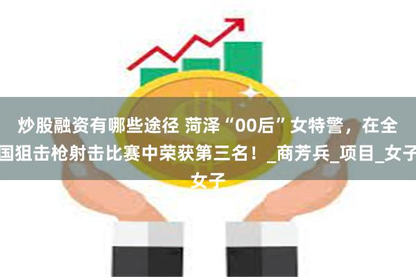 炒股融资有哪些途径 菏泽“00后”女特警，在全国狙击枪射击比赛中荣获第三名！_商芳兵_项目_女子
