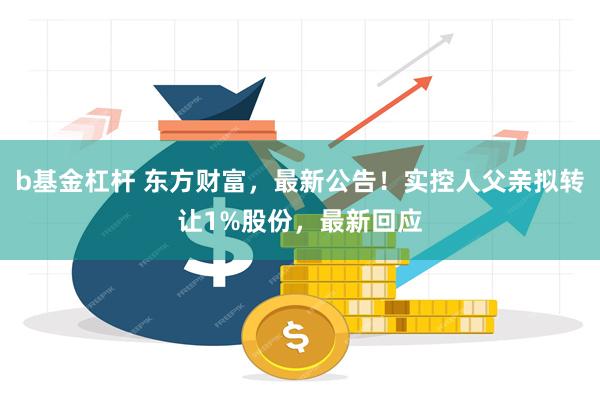 b基金杠杆 东方财富，最新公告！实控人父亲拟转让1%股份，最新回应