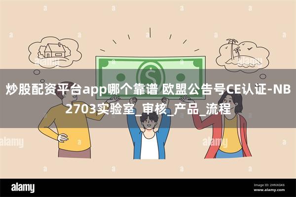 炒股配资平台app哪个靠谱 欧盟公告号CE认证-NB2703实验室_审核_产品_流程