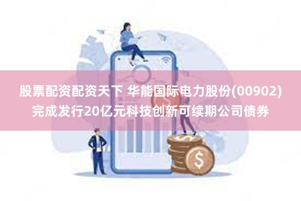 股票配资配资天下 华能国际电力股份(00902)完成发行20亿元科技创新可续期公司债券