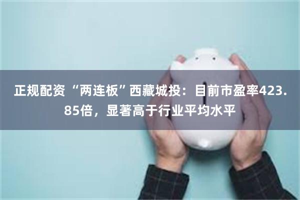 正规配资 “两连板”西藏城投：目前市盈率423.85倍，显著高于行业平均水平