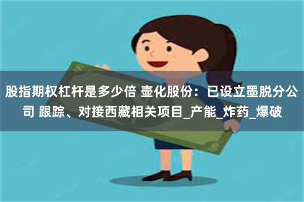 股指期权杠杆是多少倍 壶化股份：已设立墨脱分公司 跟踪、对接西藏相关项目_产能_炸药_爆破