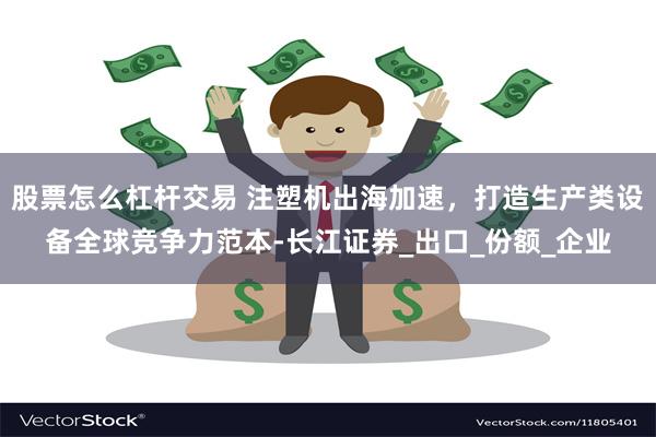 股票怎么杠杆交易 注塑机出海加速，打造生产类设备全球竞争力范本-长江证券_出口_份额_企业