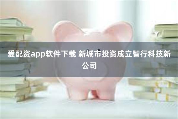 爱配资app软件下载 新城市投资成立智行科技新公司