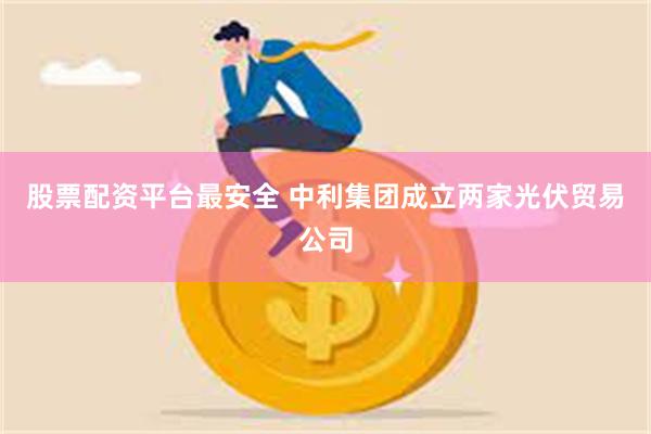 股票配资平台最安全 中利集团成立两家光伏贸易公司