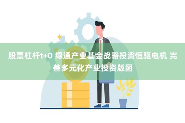 股票杠杆t+0 绿通产业基金战略投资恒驱电机 完善多元化产业投资版图
