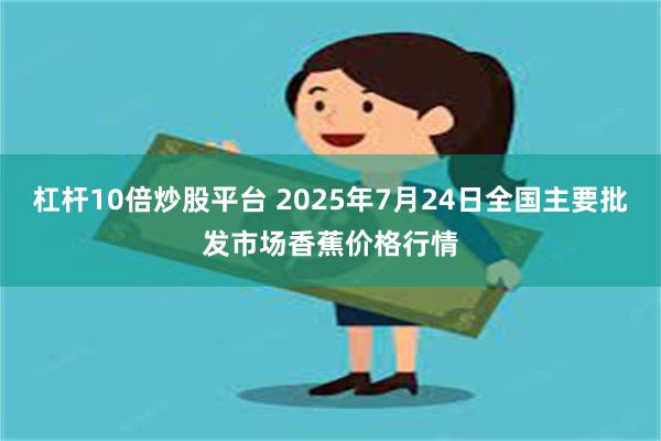 杠杆10倍炒股平台 2025年7月24日全国主要批发市场香蕉价格行情