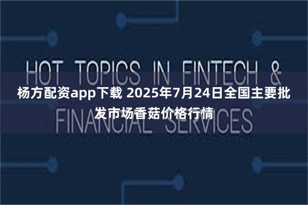 杨方配资app下载 2025年7月24日全国主要批发市场香菇价格行情