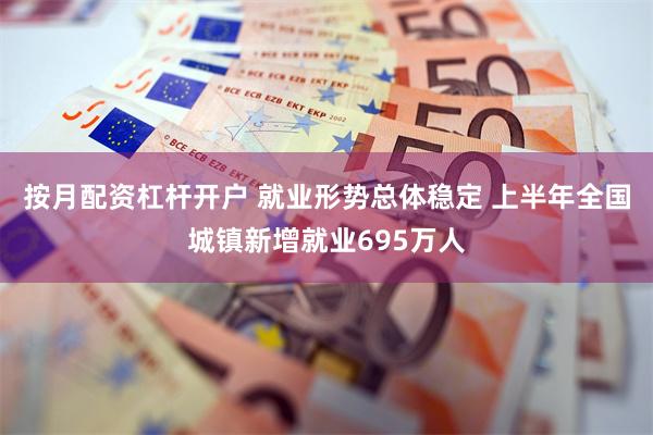 按月配资杠杆开户 就业形势总体稳定 上半年全国城镇新增就业695万人