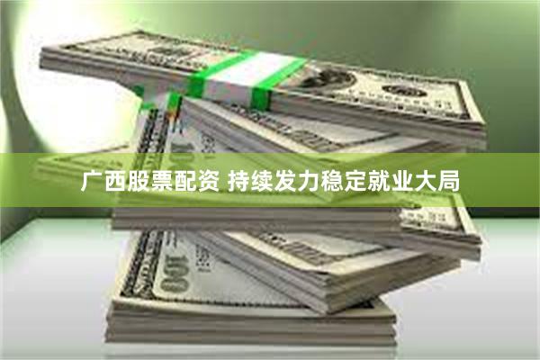 广西股票配资 持续发力稳定就业大局