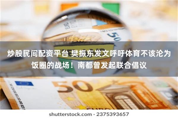 炒股民间配资平台 樊振东发文呼吁体育不该沦为饭圈的战场！南都曾发起联合倡议
