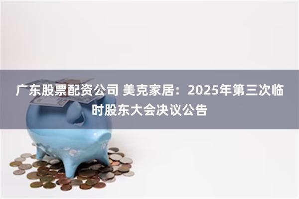 广东股票配资公司 美克家居：2025年第三次临时股东大会决议公告