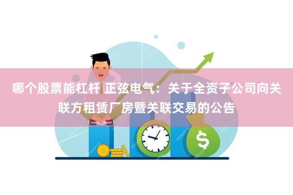 哪个股票能杠杆 正弦电气：关于全资子公司向关联方租赁厂房暨关联交易的公告