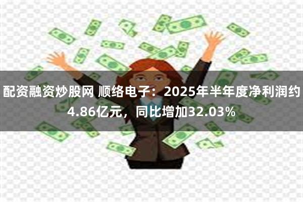 配资融资炒股网 顺络电子：2025年半年度净利润约4.86亿元，同比增加32.03%