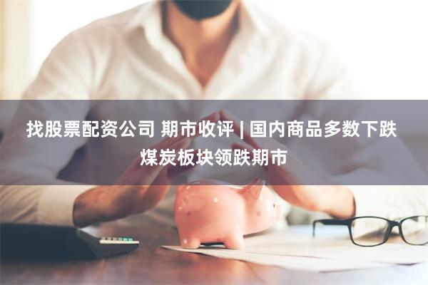 找股票配资公司 期市收评 | 国内商品多数下跌 煤炭板块领跌期市