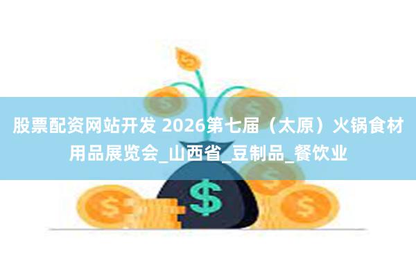 股票配资网站开发 2026第七届（太原）火锅食材用品展览会_山西省_豆制品_餐饮业