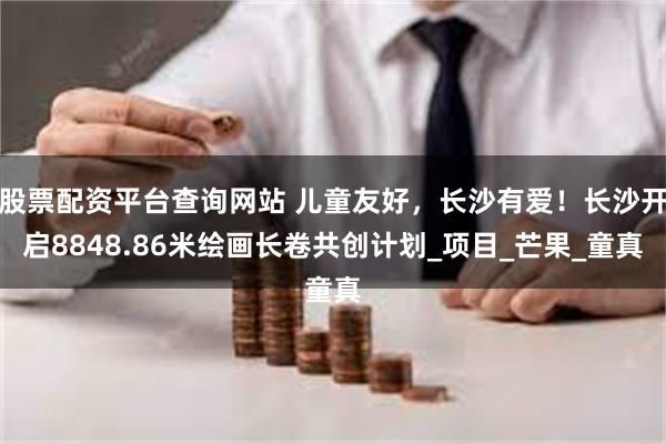 股票配资平台查询网站 儿童友好，长沙有爱！长沙开启8848.86米绘画长卷共创计划_项目_芒果_童真