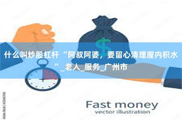 什么叫炒股杠杆 “阿叔阿婆，要留心清理屋内积水”_老人_服务_广州市