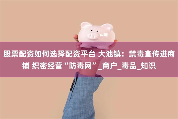 股票配资如何选择配资平台 大池镇：禁毒宣传进商铺 织密经营“防毒网”_商户_毒品_知识