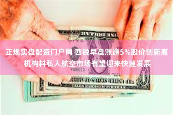 正规实盘配资门户网 西锐早盘涨逾5%股价创新高 机构料私人航空市场有望迎来快速发展