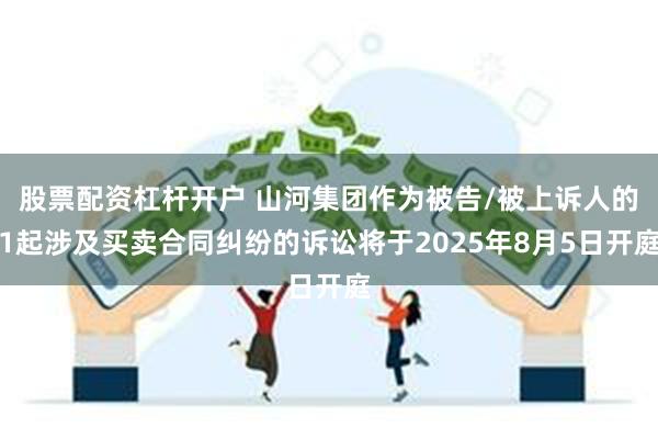 股票配资杠杆开户 山河集团作为被告/被上诉人的1起涉及买卖合同纠纷的诉讼将于2025年8月5日开庭