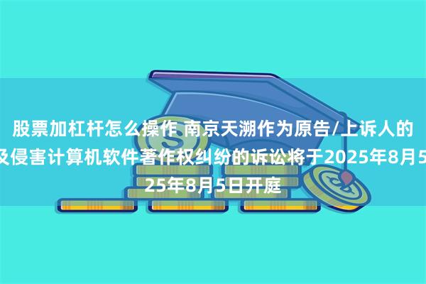 股票加杠杆怎么操作 南京天溯作为原告/上诉人的1起涉及侵害计算机软件著作权纠纷的诉讼将于2025年8月5日开庭
