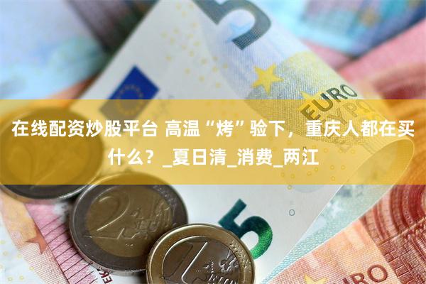 在线配资炒股平台 高温“烤”验下，重庆人都在买什么？_夏日清_消费_两江
