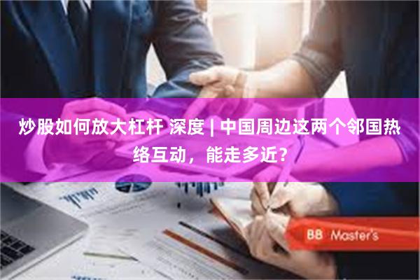 炒股如何放大杠杆 深度 | 中国周边这两个邻国热络互动，能走多近？