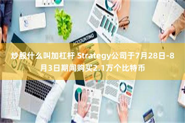 炒股什么叫加杠杆 Strategy公司于7月28日-8月3日期间购买2.1万个比特币