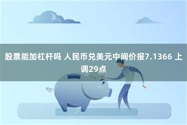 股票能加杠杆吗 人民币兑美元中间价报7.1366 上调29点