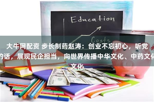 大牛网配资 步长制药赵涛：创业不忘初心，听党的话，展现民企担当，向世界传播中华文化、中药文化