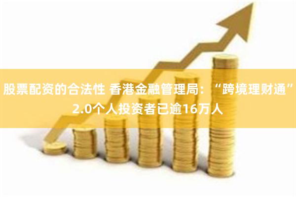 股票配资的合法性 香港金融管理局：“跨境理财通”2.0个人投资者已逾16万人