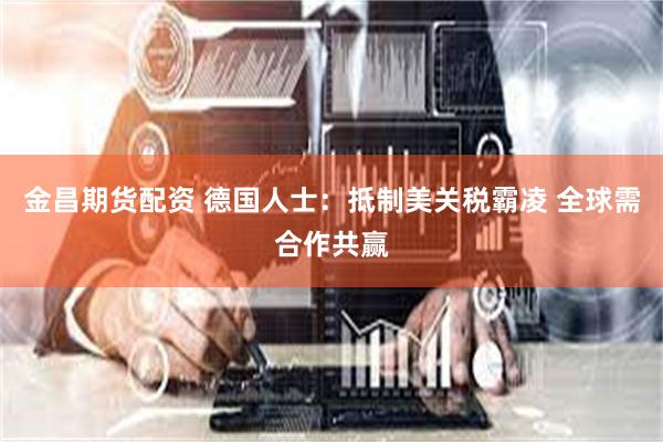 金昌期货配资 德国人士：抵制美关税霸凌 全球需合作共赢
