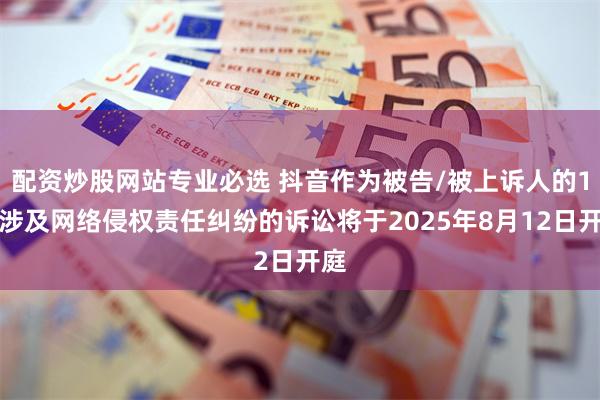配资炒股网站专业必选 抖音作为被告/被上诉人的1起涉及网络侵权责任纠纷的诉讼将于2025年8月12日开庭
