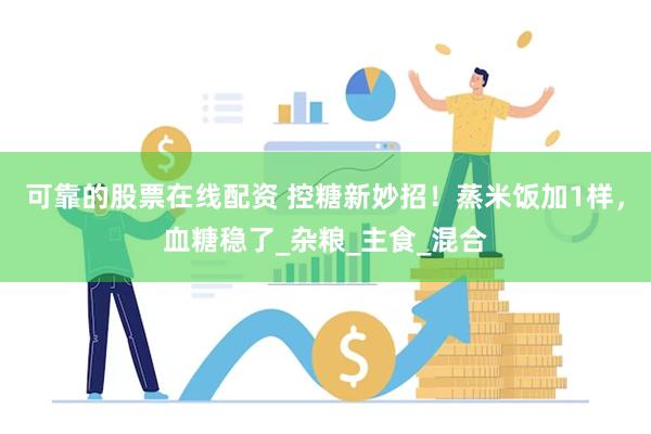 可靠的股票在线配资 控糖新妙招！蒸米饭加1样，血糖稳了_杂粮_主食_混合