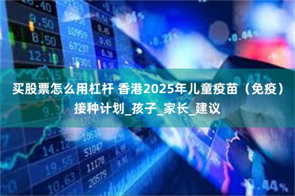 买股票怎么用杠杆 香港2025年儿童疫苗（免疫）接种计划_孩子_家长_建议